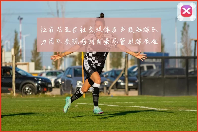 拉菲尼亚在社交媒体发声鼓励球队为团队表现感到自豪尽管进球艰难