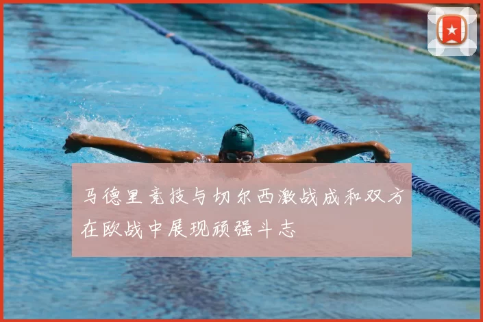 马德里竞技与切尔西激战成和双方在欧战中展现顽强斗志