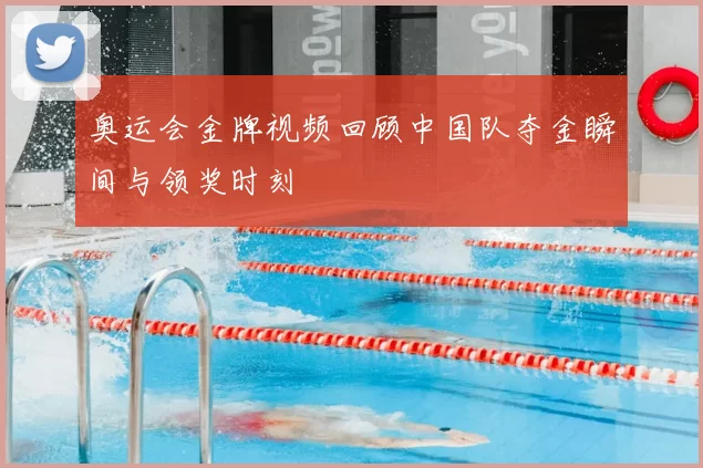奥运会金牌视频回顾中国队夺金瞬间与领奖时刻