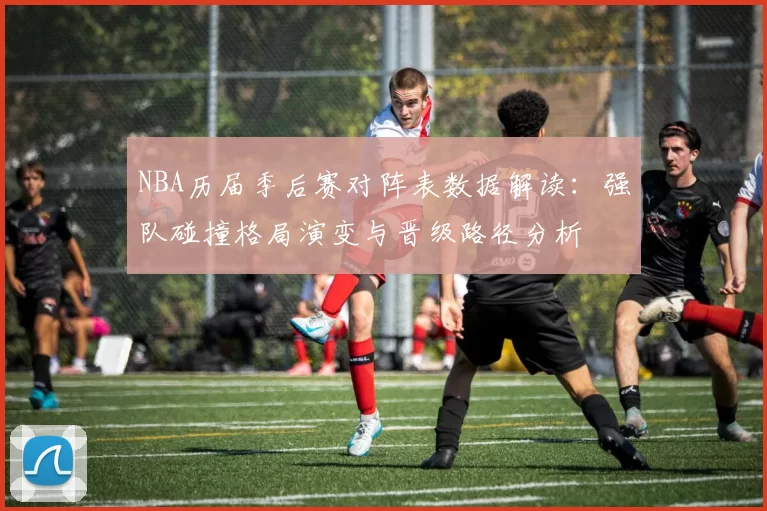 NBA历届季后赛对阵表数据解读：强队碰撞格局演变与晋级路径分析