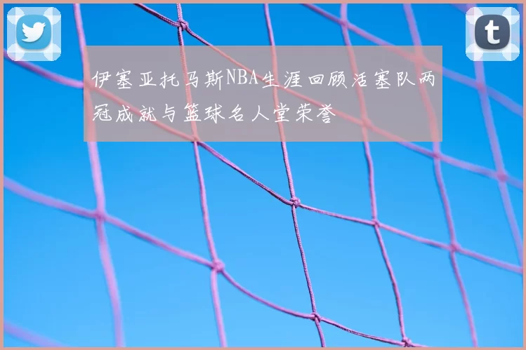 伊塞亚托马斯NBA生涯回顾活塞队两冠成就与篮球名人堂荣誉