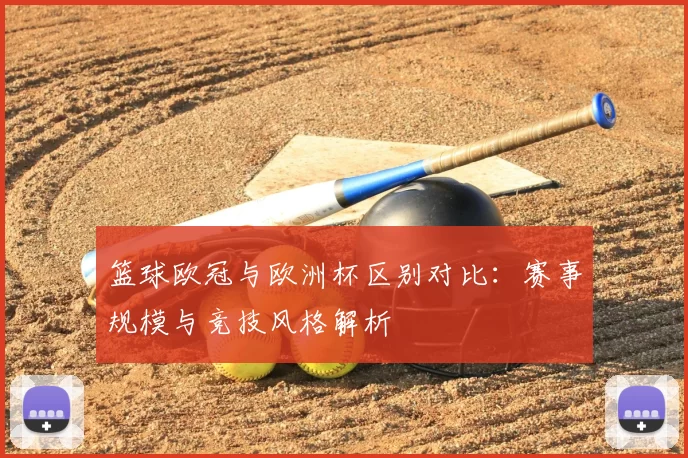 篮球欧冠与欧洲杯区别对比:赛事规模与竞技风格解析