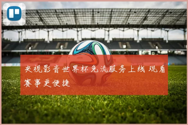 央视影音世界杯免流服务上线 观看赛事更便捷