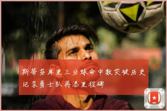 斯蒂芬库里三分球命中数突破历史记录勇士队再添里程碑