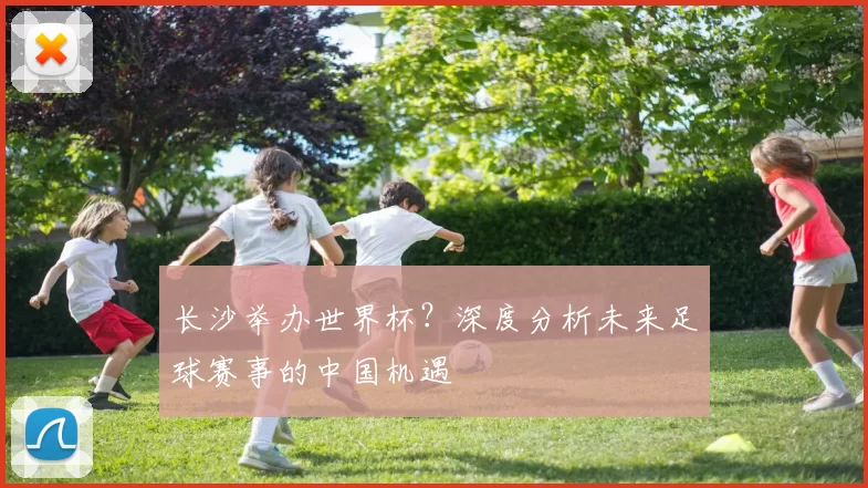 长沙举办世界杯?深度分析未来足球赛事的中国机遇