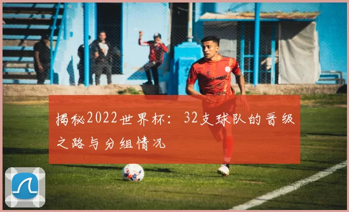 揭秘2022世界杯:32支球队的晋级之路与分组情况