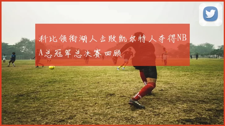 科比领衔湖人击败凯尔特人夺得NBA总冠军总决赛回顾