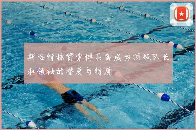 斯洛特称赞索博具备成为顶级队长和领袖的潜质与特质