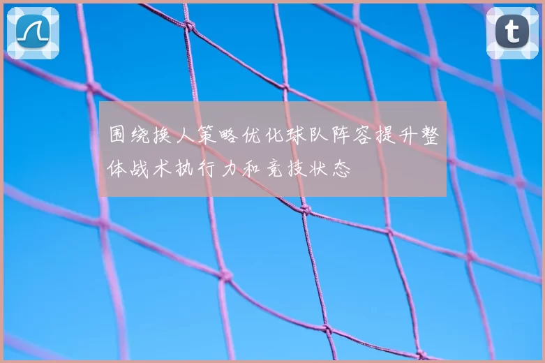 围绕换人策略优化球队阵容提升整体战术执行力和竞技状态