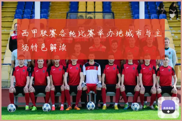西甲联赛各轮比赛举办地城市与主场特色解读