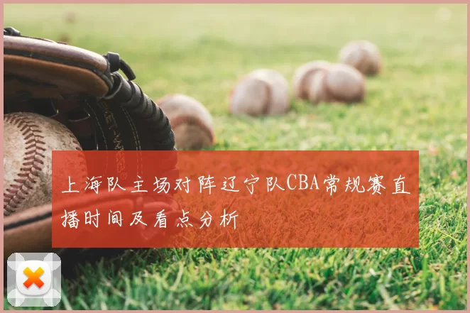 上海队主场对阵辽宁队CBA常规赛直播时间及看点分析