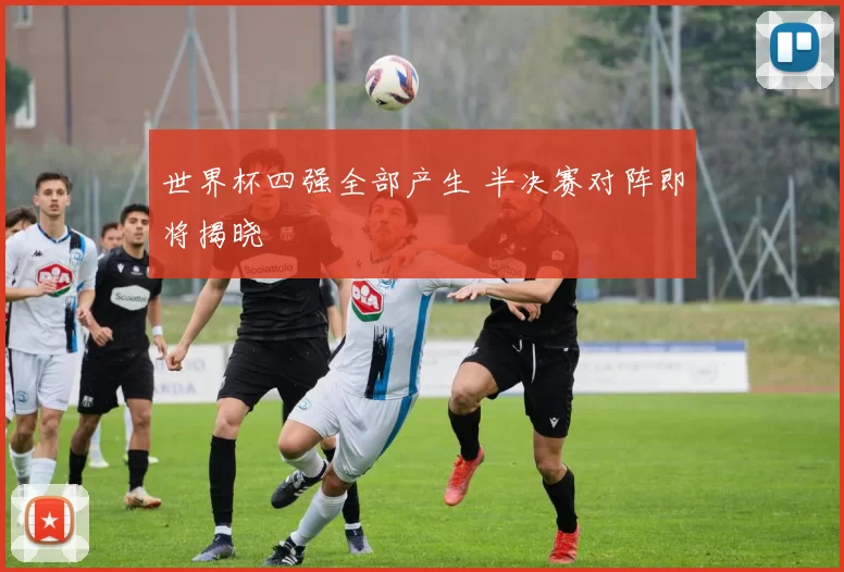 世界杯四强全部产生 半决赛对阵即将揭晓