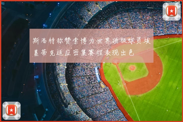 斯洛特称赞索博为世界顶级球员埃基蒂克适应密集赛程表现出色