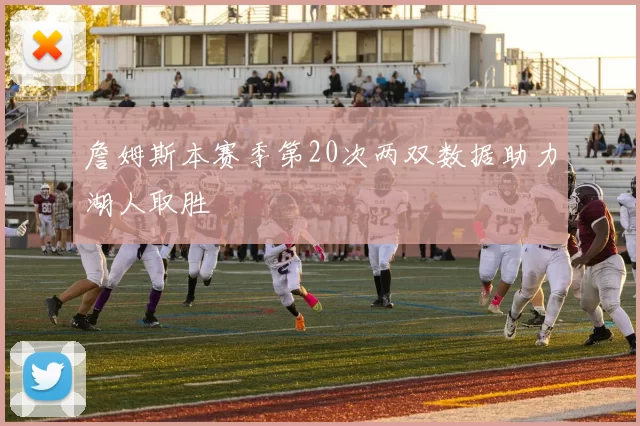 詹姆斯本赛季第20次两双数据助力湖人取胜