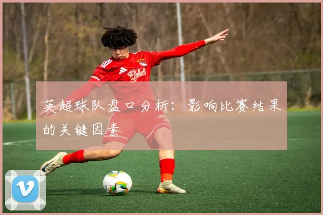 英超球队盘口分析:影响比赛结果的关键因素