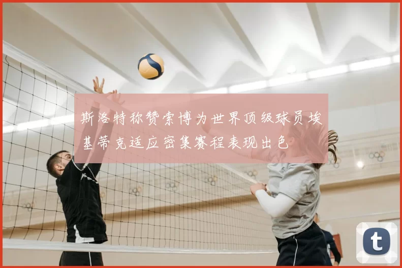 斯洛特称赞索博为世界顶级球员埃基蒂克适应密集赛程表现出色