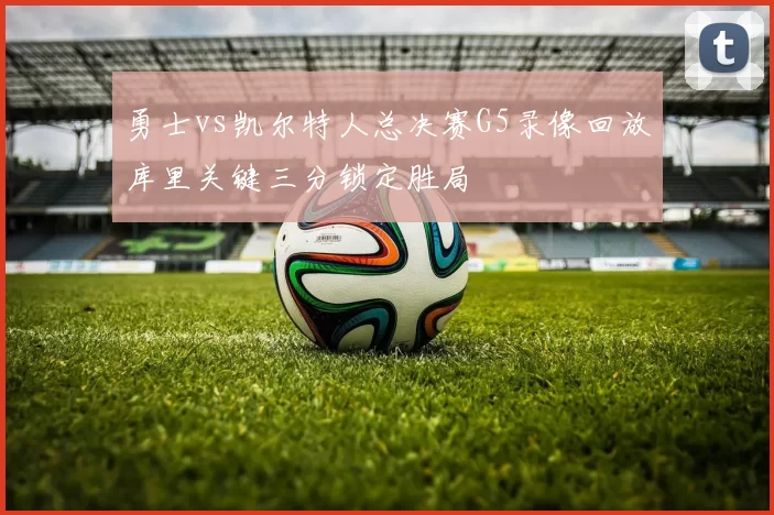 勇士vs凯尔特人总决赛G5录像回放库里关键三分锁定胜局