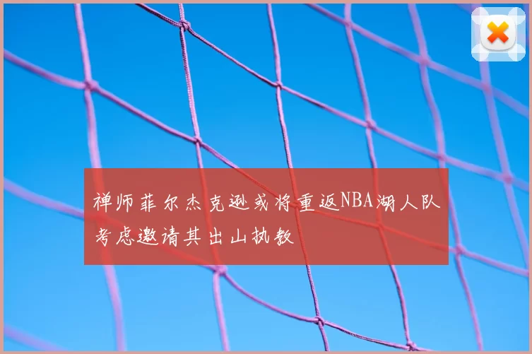 禅师菲尔杰克逊或将重返NBA湖人队考虑邀请其出山执教