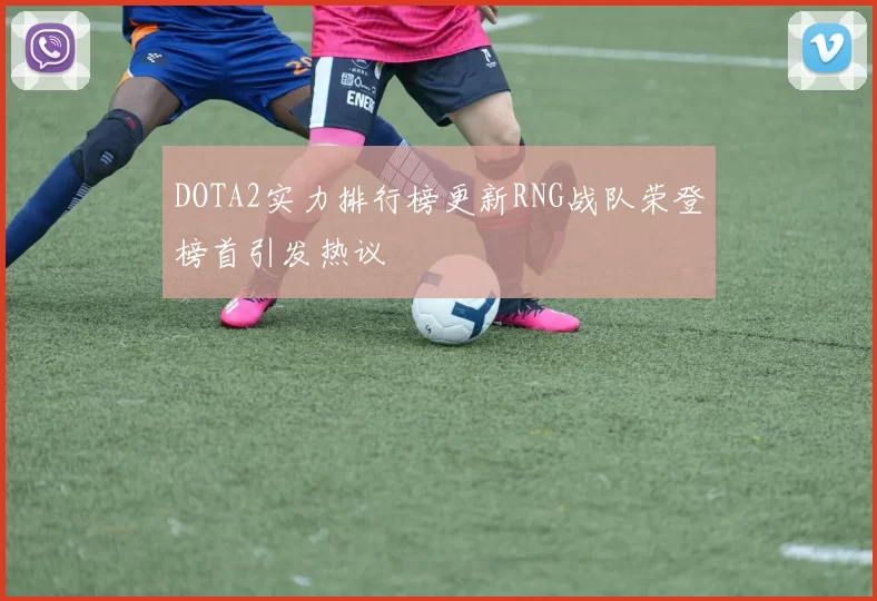 DOTA2实力排行榜更新RNG战队荣登榜首引发热议