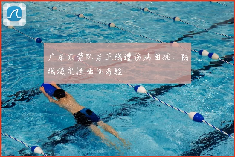 广东东莞队后卫线遭伤病困扰,防线稳定性面临考验