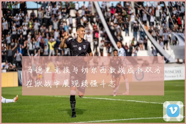 马德里竞技与切尔西激战成和双方在欧战中展现顽强斗志