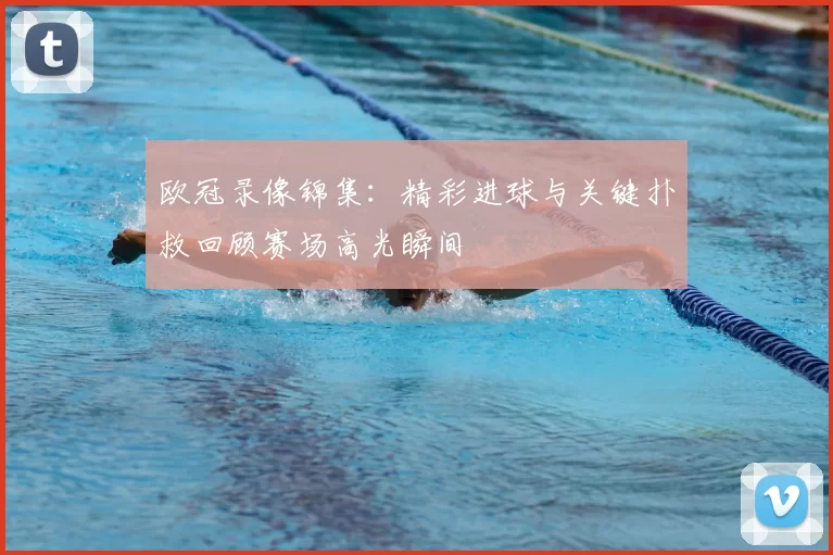 欧冠录像锦集:精彩进球与关键扑救回顾赛场高光瞬间