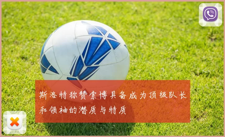 斯洛特称赞索博具备成为顶级队长和领袖的潜质与特质