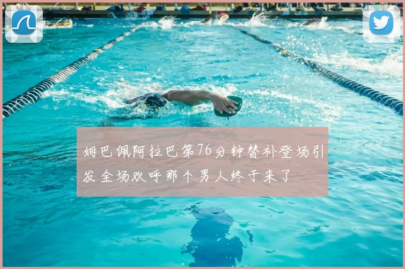 姆巴佩阿拉巴第76分钟替补登场引发全场欢呼那个男人终于来了