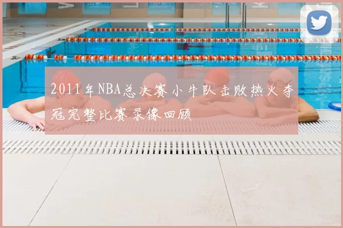 2011年NBA总决赛小牛队击败热火夺冠完整比赛录像回顾