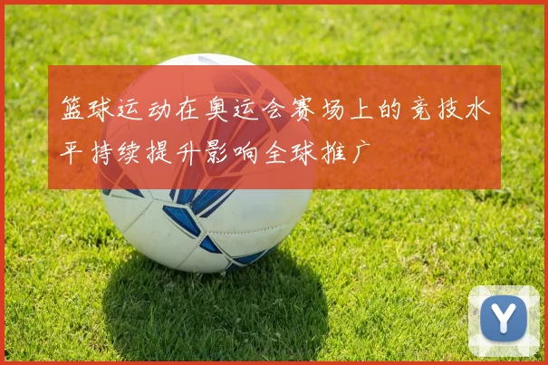 篮球运动在奥运会赛场上的竞技水平持续提升影响全球推广
