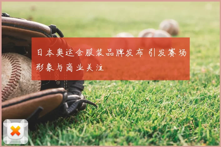 日本奥运会服装品牌发布 引发赛场形象与商业关注