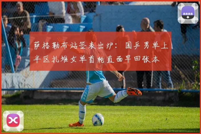 萨格勒布站签表出炉:国乒男单上半区扎堆女单首轮直面早田张本