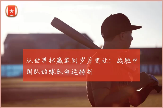 从世界杯赢家到岁月变迁:战胜中国队的球队命运转折