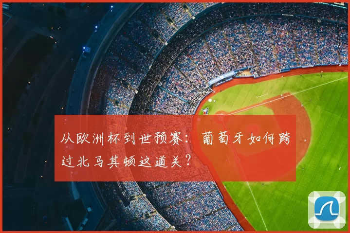 从欧洲杯到世预赛：葡萄牙如何跨过北马其顿这道关？