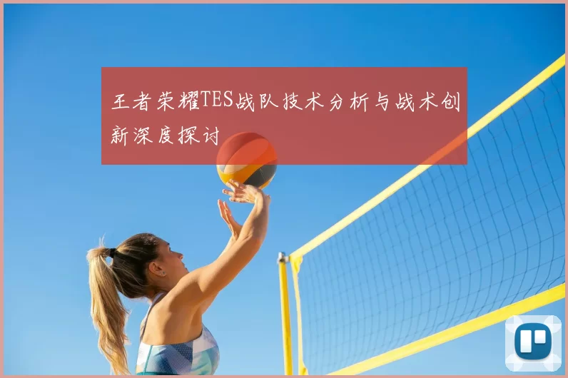 王者荣耀TES战队技术分析与战术创新深度探讨