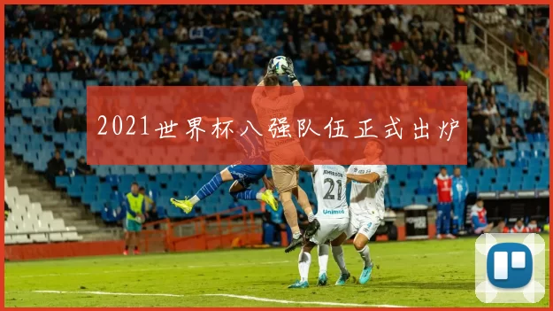 2021世界杯八强队伍正式出炉