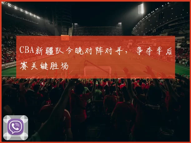 CBA新疆队今晚对阵对手,争夺季后赛关键胜场