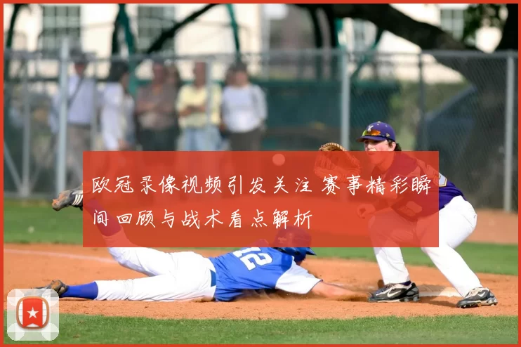 欧冠录像视频引发关注 赛事精彩瞬间回顾与战术看点解析
