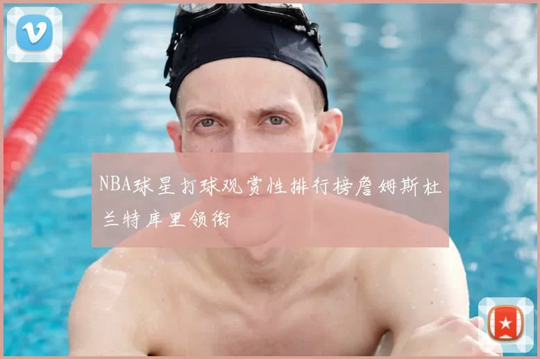 NBA球星打球观赏性排行榜詹姆斯杜兰特库里领衔