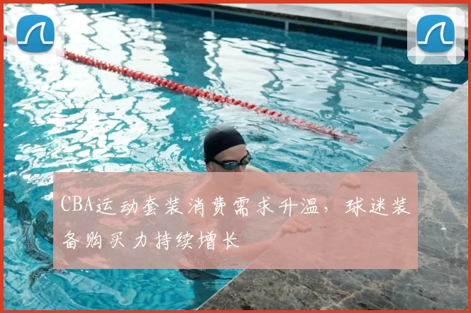 CBA运动套装消费需求升温,球迷装备购买力持续增长