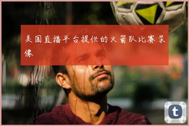 美国直播平台提供的火箭队比赛录像