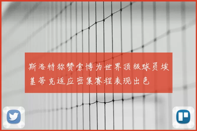 斯洛特称赞索博为世界顶级球员埃基蒂克适应密集赛程表现出色