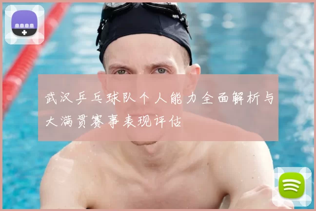 武汉乒乓球队个人能力全面解析与大满贯赛事表现评估