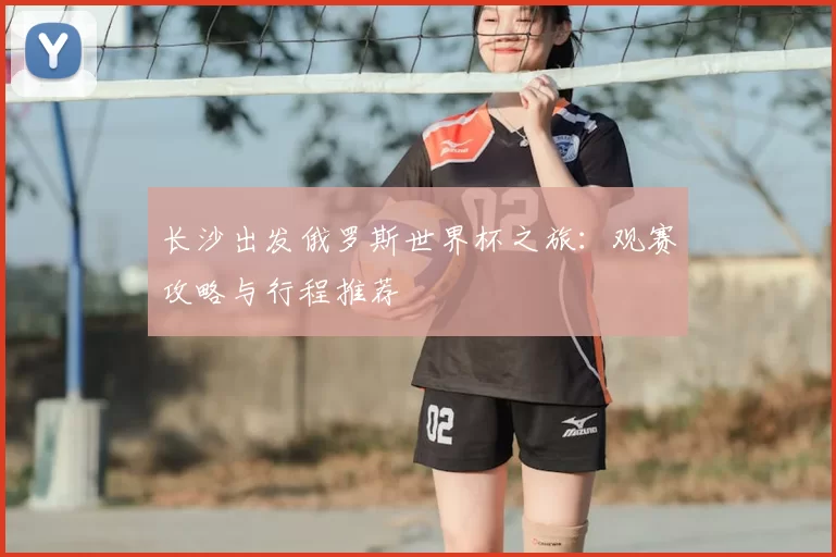 长沙出发俄罗斯世界杯之旅:观赛攻略与行程推荐