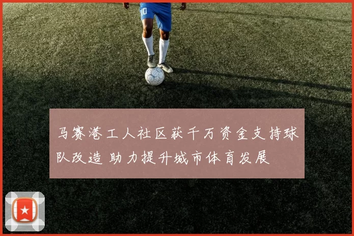 马赛港工人社区获千万资金支持球队改造 助力提升城市体育发展