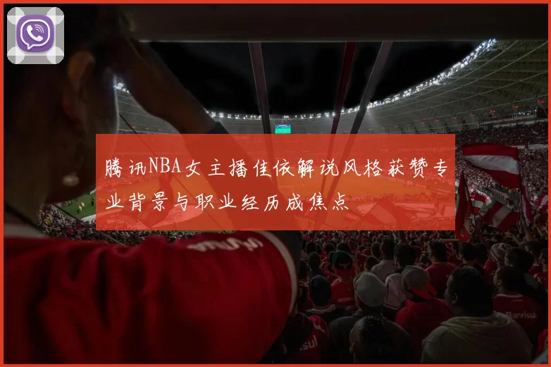 腾讯NBA女主播佳依解说风格获赞专业背景与职业经历成焦点