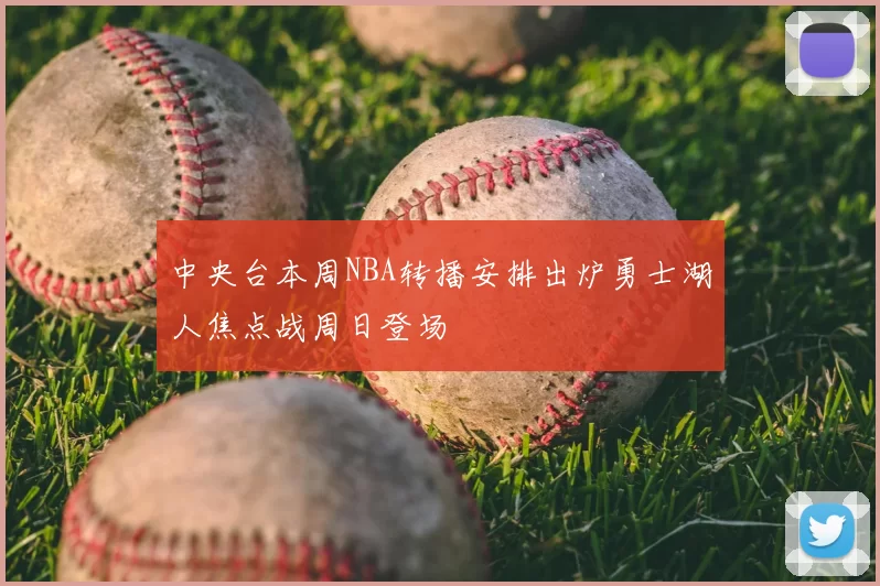中央台本周NBA转播安排出炉勇士湖人焦点战周日登场