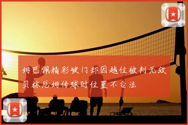 姆巴佩精彩破门却因越位被判无效贝林厄姆传球时位置不合法