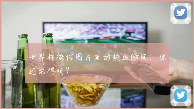 世界杯微信图片里的热血瞬间：你还记得吗？