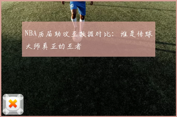 NBA历届助攻王数据对比：谁是传球大师真正的王者